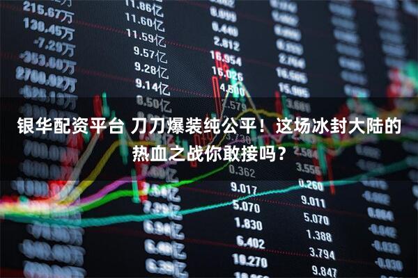 银华配资平台 刀刀爆装纯公平!这场冰封大陆的热血之战你敢接吗?