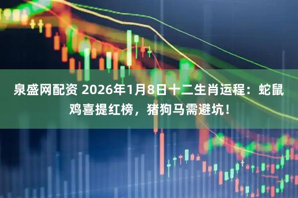 泉盛网配资 2026年1月8日十二生肖运程：蛇鼠鸡喜提红榜，猪狗马需避坑！