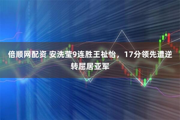 倍顺网配资 安洗莹9连胜王祉怡，17分领先遭逆转屈居亚军