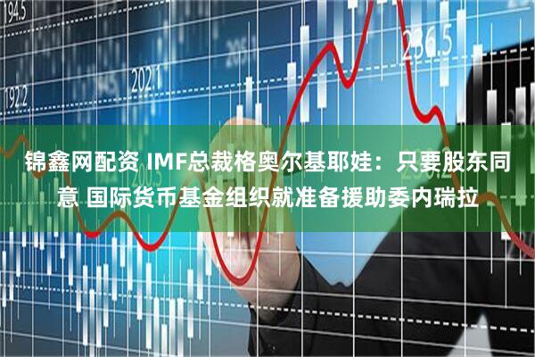 锦鑫网配资 IMF总裁格奥尔基耶娃：只要股东同意 国际货币基金组织就准备援助委内瑞拉