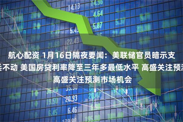 航心配资 1月16日隔夜要闻：美联储官员暗示支持本月按兵不动 美国房贷利率降至三年多最低水平 高盛关注预测市场机会