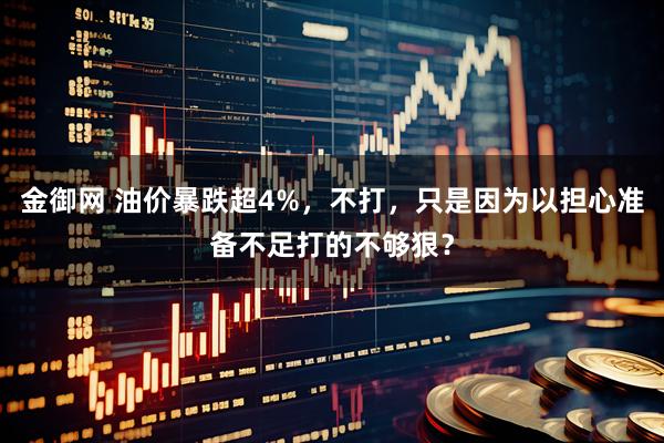 金御网 油价暴跌超4%，不打，只是因为以担心准备不足打的不够狠？